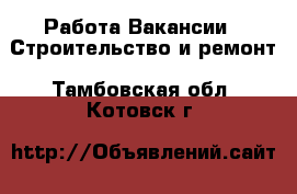 Работа Вакансии - Строительство и ремонт. Тамбовская обл.,Котовск г.